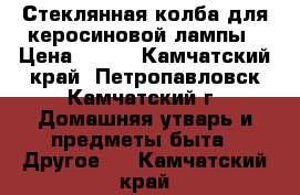 Стеклянная колба для керосиновой лампы › Цена ­ 100 - Камчатский край, Петропавловск-Камчатский г. Домашняя утварь и предметы быта » Другое   . Камчатский край